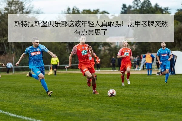 斯特拉斯堡俱乐部这波年轻人真敢踢！法甲老牌突然有点意思了