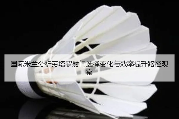 国际米兰分析劳塔罗射门选择变化与效率提升路径观察