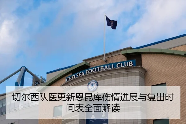 切尔西队医更新恩昆库伤情进展与复出时间表全面解读