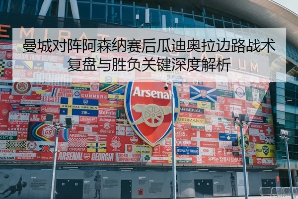 曼城对阵阿森纳赛后瓜迪奥拉边路战术复盘与胜负关键深度解析