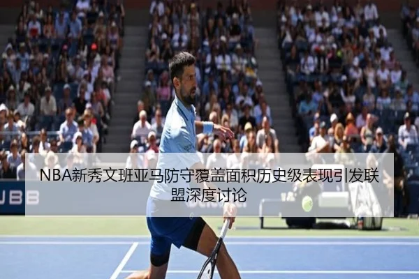 NBA新秀文班亚马防守覆盖面积历史级表现引发联盟深度讨论