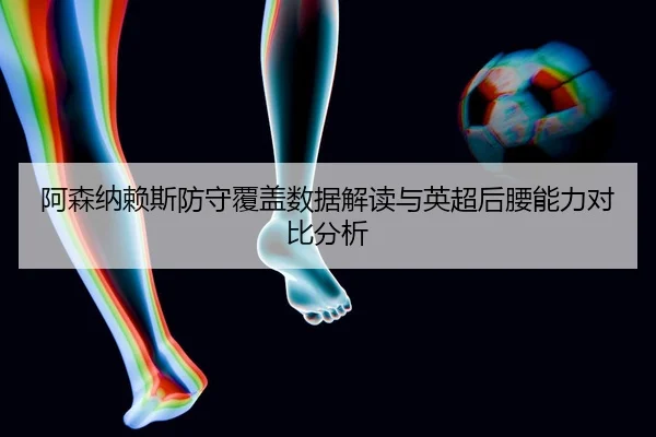 阿森纳赖斯防守覆盖数据解读与英超后腰能力对比分析