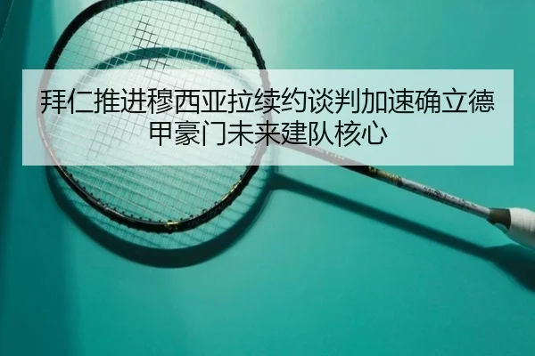 拜仁推进穆西亚拉续约谈判加速确立德甲豪门未来建队核心