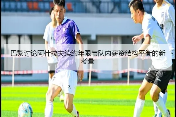 巴黎讨论阿什拉夫续约年限与队内薪资结构平衡的新考量