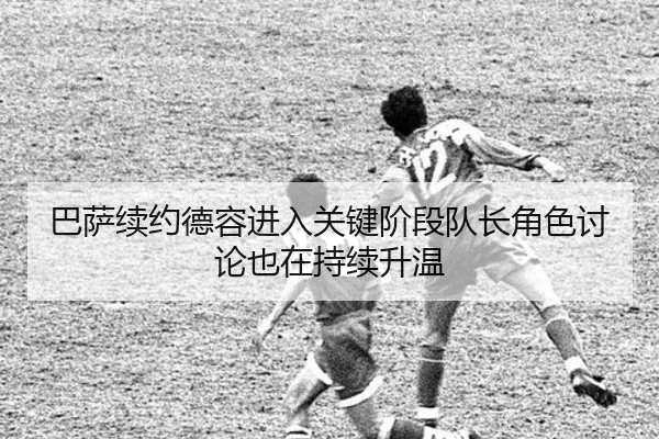 巴萨续约德容进入关键阶段队长角色讨论也在持续升温
