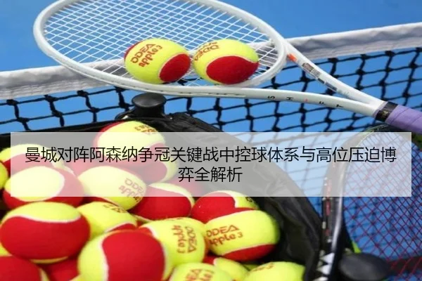 曼城对阵阿森纳争冠关键战中控球体系与高位压迫博弈全解析