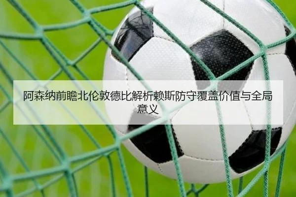 阿森纳前瞻北伦敦德比解析赖斯防守覆盖价值与全局意义