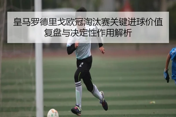 皇马罗德里戈欧冠淘汰赛关键进球价值复盘与决定性作用解析