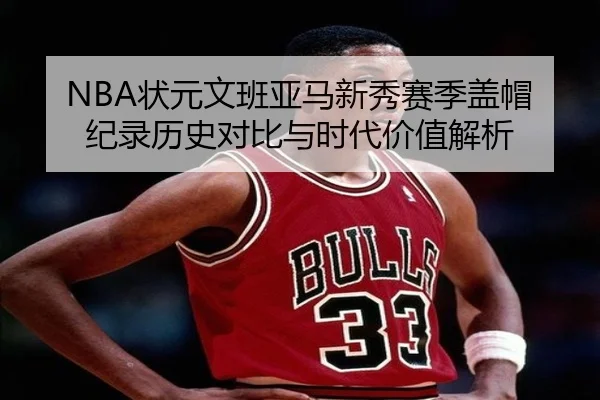 NBA状元文班亚马新秀赛季盖帽纪录历史对比与时代价值解析
