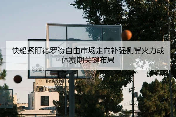 快船紧盯德罗赞自由市场走向补强侧翼火力成休赛期关键布局