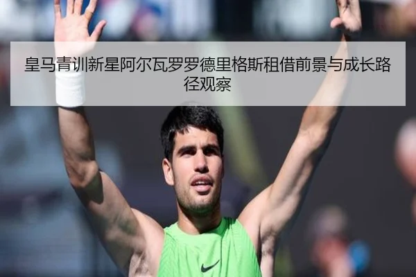 皇马青训新星阿尔瓦罗罗德里格斯租借前景与成长路径观察