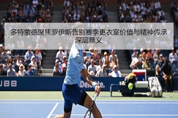 多特蒙德聚焦罗伊斯告别赛季更衣室价值与精神传承深层意义