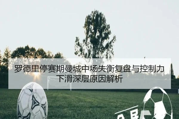 罗德里停赛期曼城中场失衡复盘与控制力下滑深层原因解析