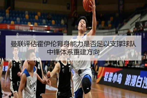 曼联评估霍伊伦背身能力是否足以支撑球队中锋体系重建方向