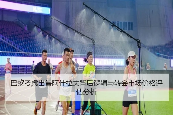 巴黎考虑出售阿什拉夫背后逻辑与转会市场价格评估分析