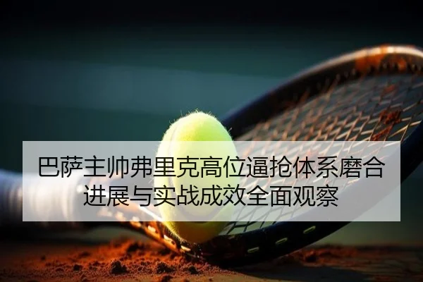 巴萨主帅弗里克高位逼抢体系磨合进展与实战成效全面观察