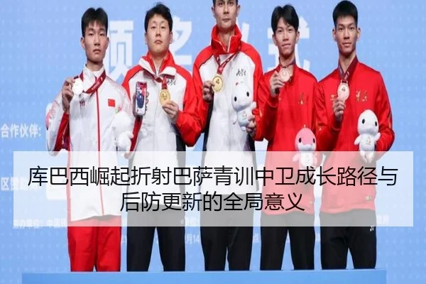 库巴西崛起折射巴萨青训中卫成长路径与后防更新的全局意义
