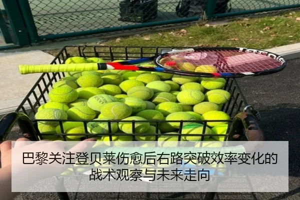 巴黎关注登贝莱伤愈后右路突破效率变化的战术观察与未来走向